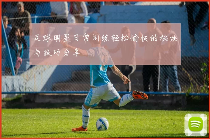 足球明星日常训练轻松愉快的秘诀与技巧分享