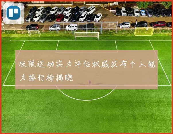 极限运动实力评估权威发布个人能力排行榜揭晓