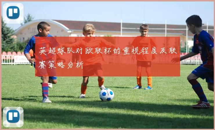 英超球队对欧联杯的重视程度及联赛策略分析