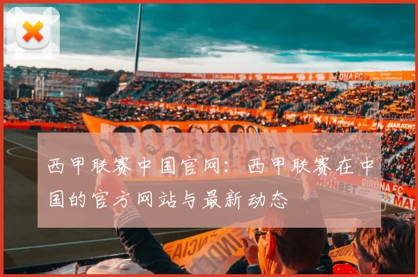 西甲联赛中国官网：西甲联赛在中国的官方网站与最新动态
