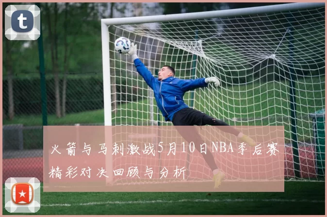 火箭与马刺激战5月10日NBA季后赛精彩对决回顾与分析