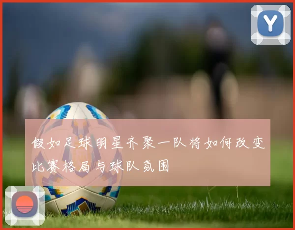 假如足球明星齐聚一队将如何改变比赛格局与球队氛围