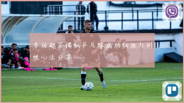 专访赵芳揭秘乒乓球成功秘诀与训练心法分享