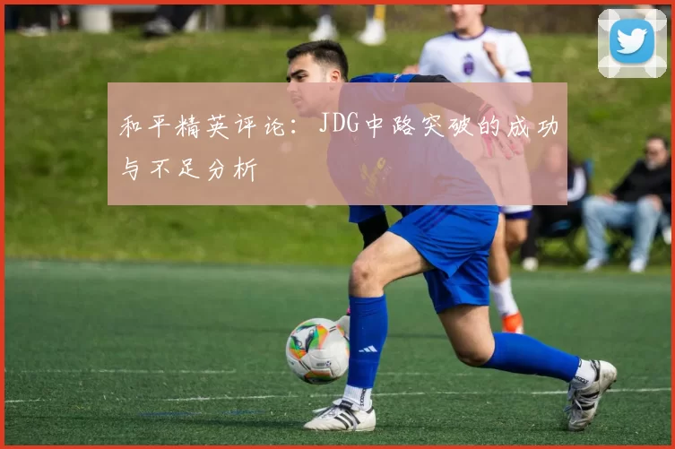 和平精英评论：JDG中路突破的成功与不足分析