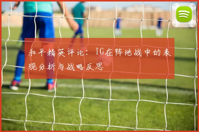 和平精英评论：IG在阵地战中的表现分析与战略反思