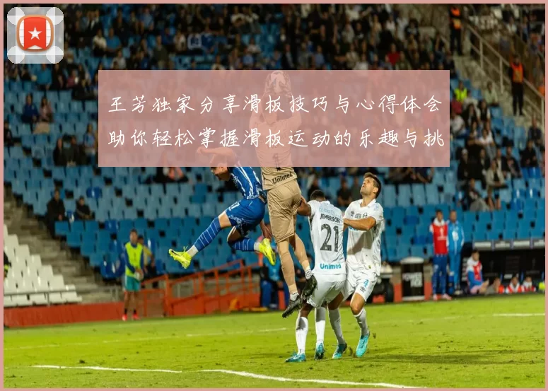 王芳独家分享滑板技巧与心得体会助你轻松掌握滑板运动的乐趣与挑战