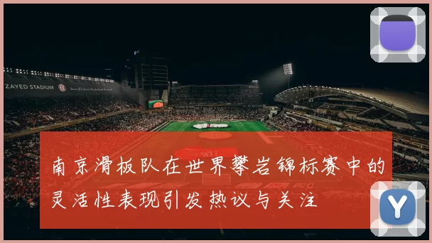 南京滑板队在世界攀岩锦标赛中的灵活性表现引发热议与关注