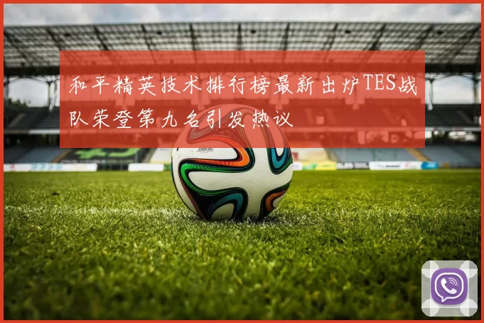 和平精英技术排行榜最新出炉TES战队荣登第九名引发热议