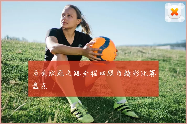 马竞欧冠之路全程回顾与精彩比赛盘点