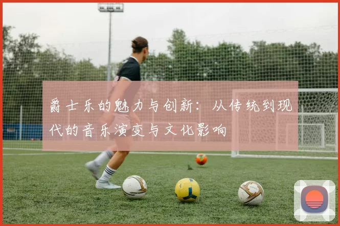 爵士乐的魅力与创新：从传统到现代的音乐演变与文化影响