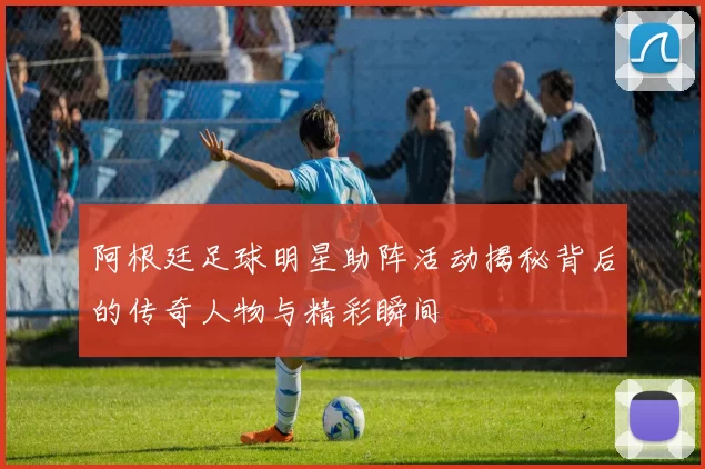 阿根廷足球明星助阵活动揭秘背后的传奇人物与精彩瞬间