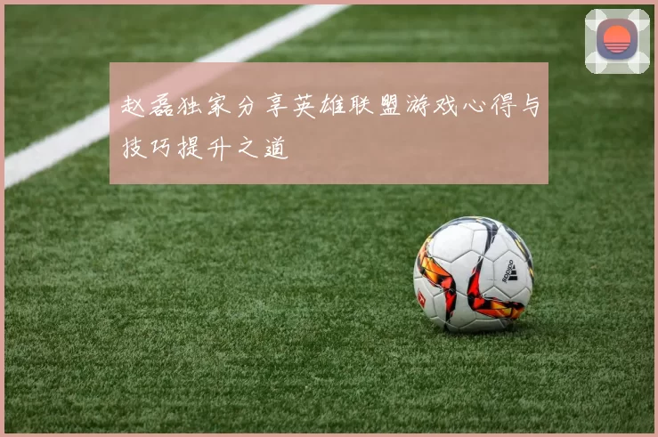 赵磊独家分享英雄联盟游戏心得与技巧提升之道