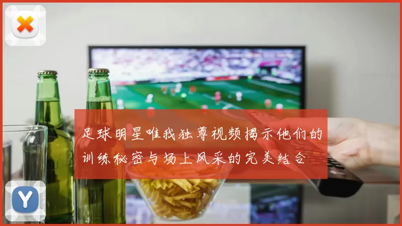 足球明星唯我独尊视频揭示他们的训练秘密与场上风采的完美结合