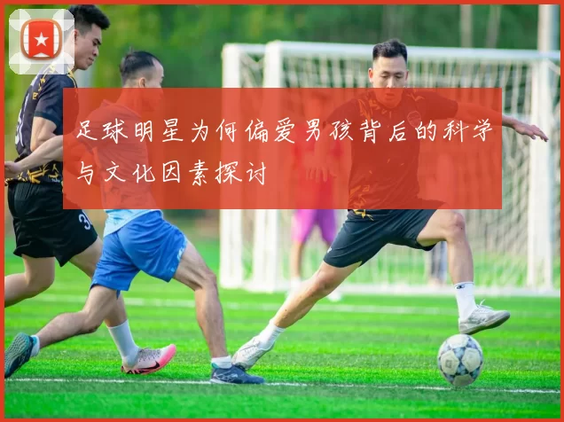 足球明星为何偏爱男孩背后的科学与文化因素探讨