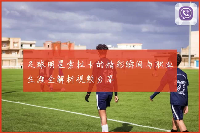 足球明星索拉卡的精彩瞬间与职业生涯全解析视频分享