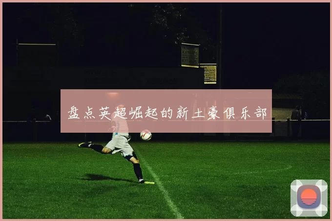 盘点英超崛起的新土豪俱乐部