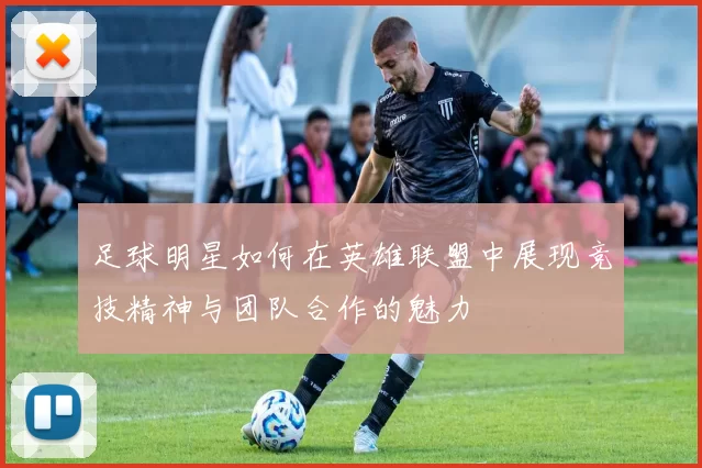 足球明星如何在英雄联盟中展现竞技精神与团队合作的魅力