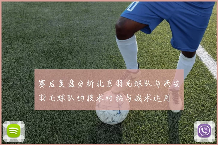 赛后复盘分析北京羽毛球队与西安羽毛球队的技术对抗与战术运用