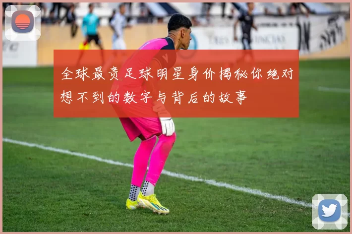 全球最贵足球明星身价揭秘你绝对想不到的数字与背后的故事