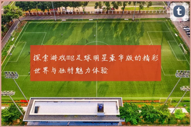 探索游戏mg足球明星豪华版的精彩世界与独特魅力体验