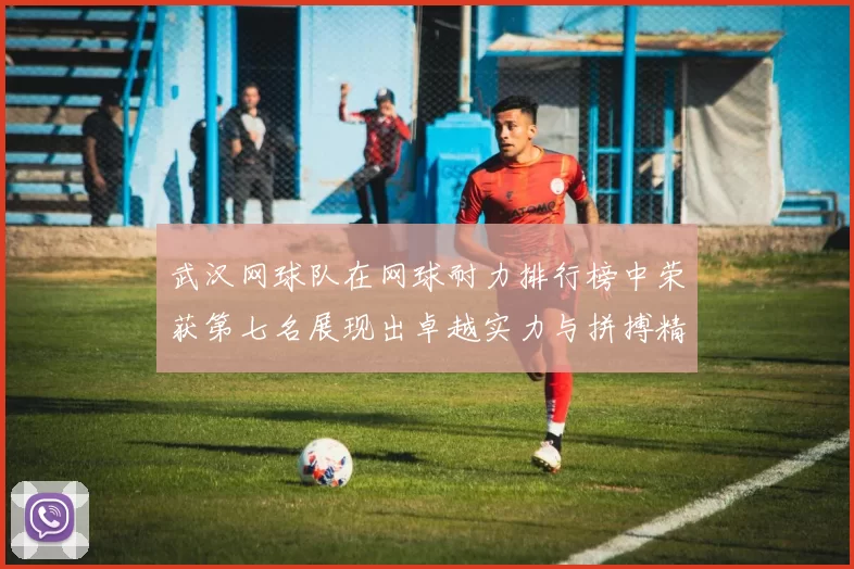 武汉网球队在网球耐力排行榜中荣获第七名展现出卓越实力与拼搏精神