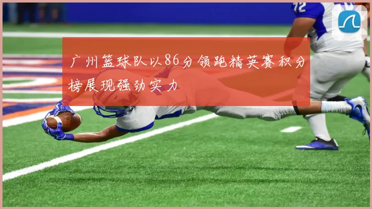 广州篮球队以86分领跑精英赛积分榜展现强劲实力