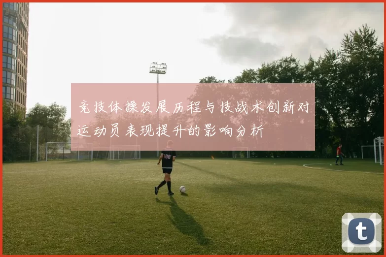 竞技体操发展历程与技战术创新对运动员表现提升的影响分析