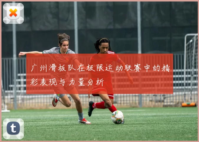 广州滑板队在极限运动联赛中的精彩表现与力量分析