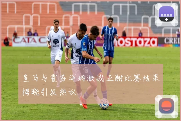 皇马与霍芬海姆激战正酣比赛结果揭晓引发热议