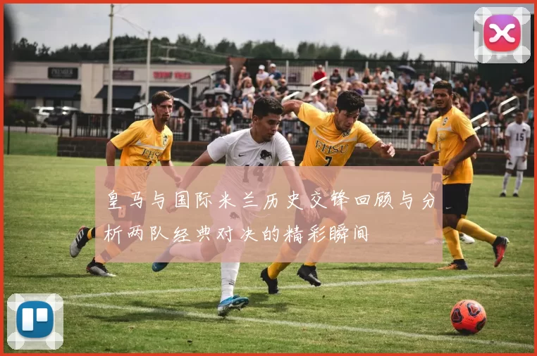 皇马与国际米兰历史交锋回顾与分析两队经典对决的精彩瞬间