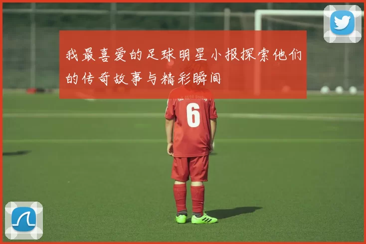 我最喜爱的足球明星小报探索他们的传奇故事与精彩瞬间