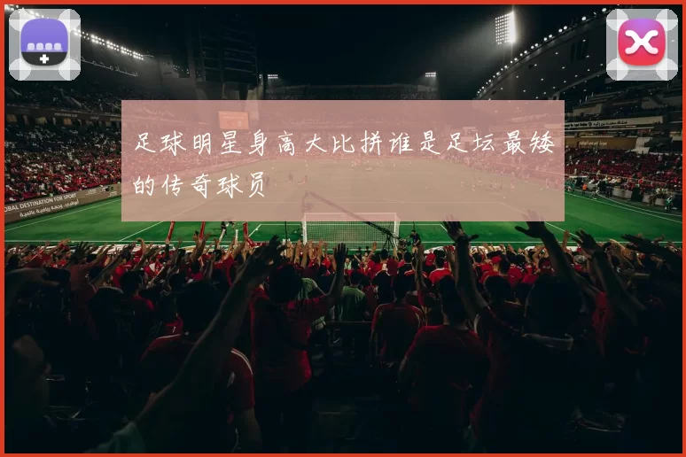 足球明星身高大比拼谁是足坛最矮的传奇球员