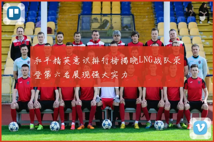 和平精英意识排行榜揭晓LNG战队荣登第六名展现强大实力