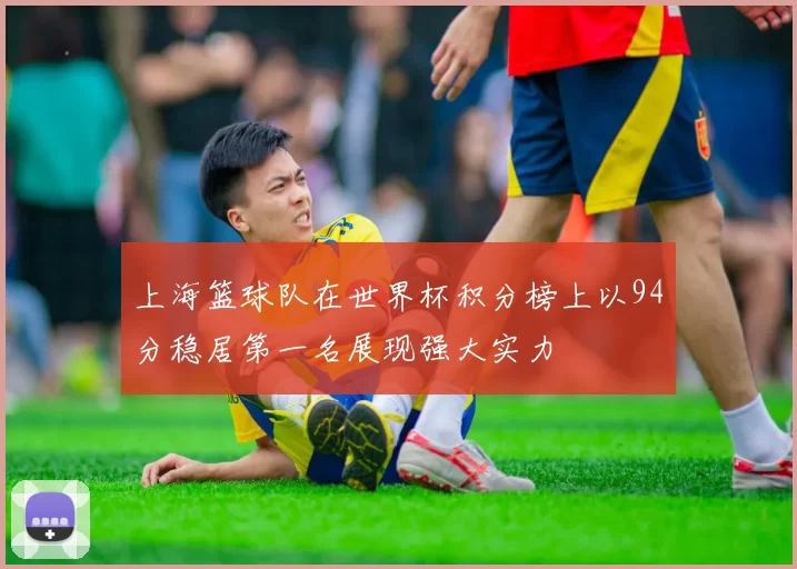 上海篮球队在世界杯积分榜上以94分稳居第一名展现强大实力