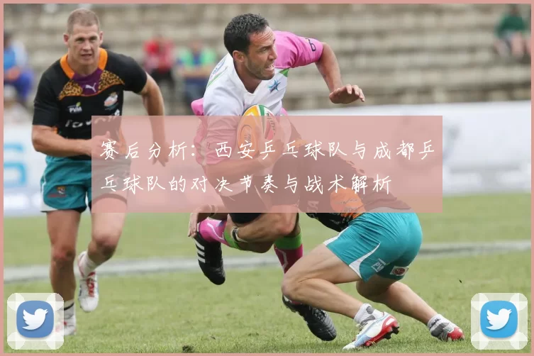 赛后分析：西安乒乓球队与成都乒乓球队的对决节奏与战术解析