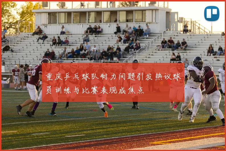 重庆乒乓球队耐力问题引发热议球员训练与比赛表现成焦点