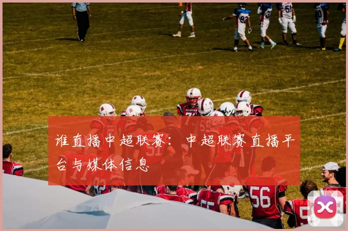 谁直播中超联赛：中超联赛直播平台与媒体信息