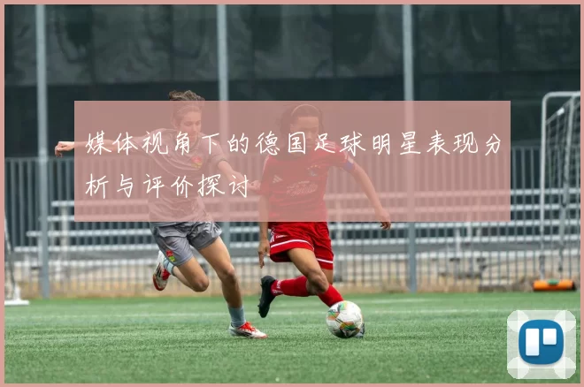 媒体视角下的德国足球明星表现分析与评价探讨