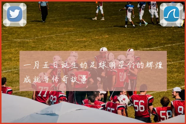 一月五日诞生的足球明星们的辉煌成就与传奇故事