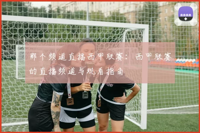 那个频道直播西甲联赛：西甲联赛的直播频道与观看指南