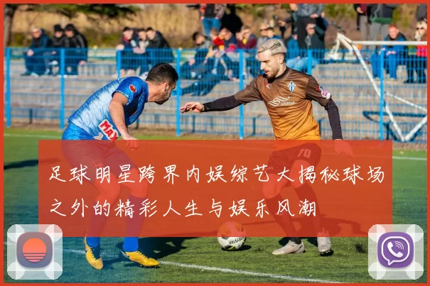 足球明星跨界内娱综艺大揭秘球场之外的精彩人生与娱乐风潮