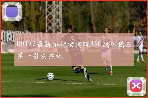 DOTA2最新排行榜揭晓RNG战队稳居第一引发热议