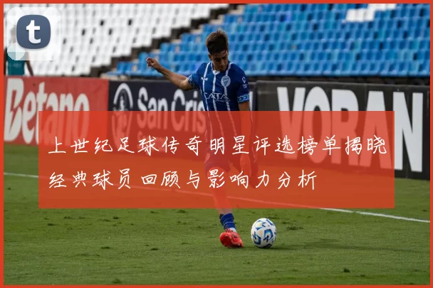 上世纪足球传奇明星评选榜单揭晓经典球员回顾与影响力分析