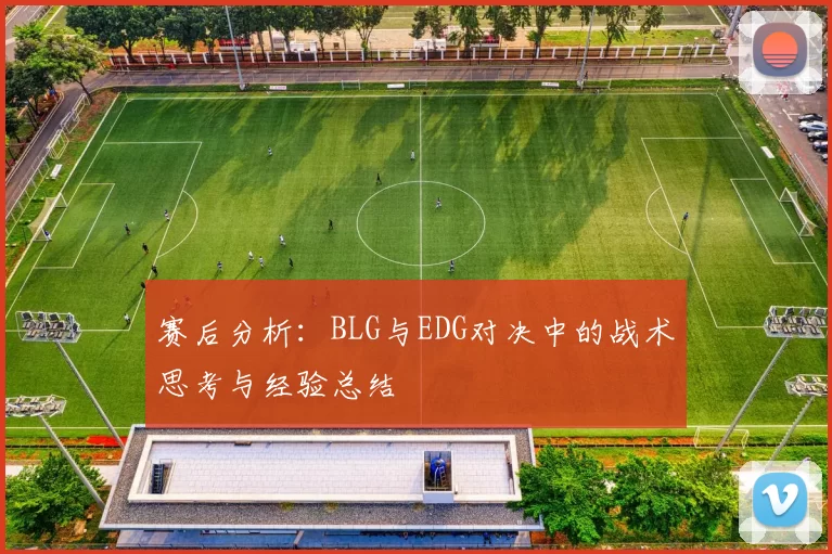 赛后分析：BLG与EDG对决中的战术思考与经验总结
