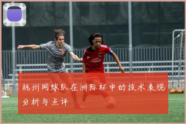 杭州网球队在洲际杯中的技术表现分析与点评