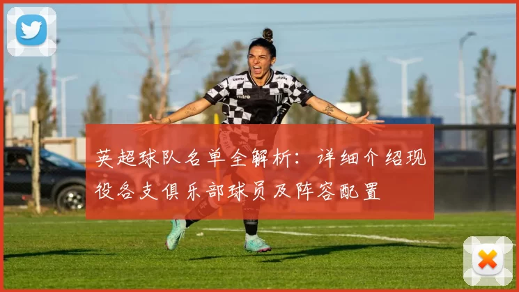 英超球队名单全解析：详细介绍现役各支俱乐部球员及阵容配置