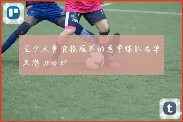 至今未曾染指冠军的意甲球队名单及潜力分析