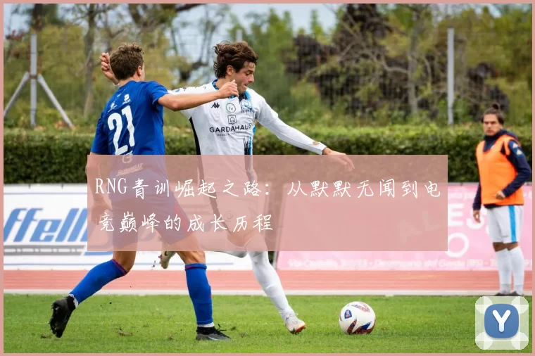 RNG青训崛起之路：从默默无闻到电竞巅峰的成长历程