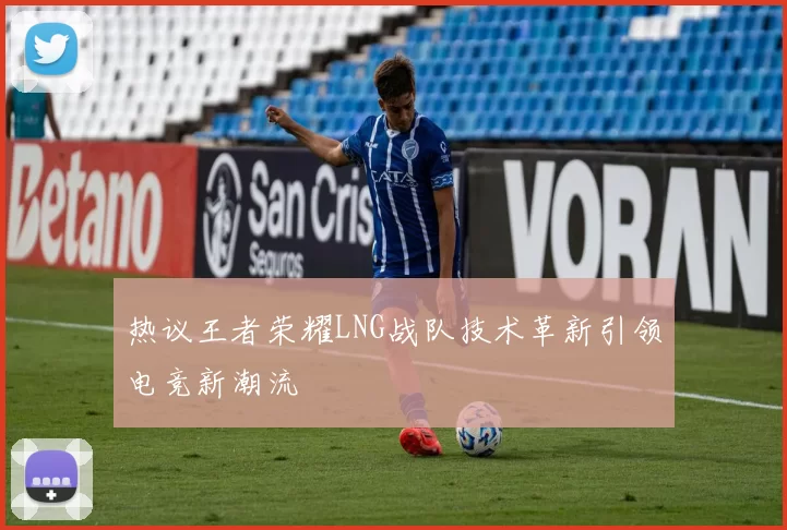 热议王者荣耀LNG战队技术革新引领电竞新潮流