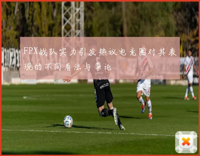 FPX战队实力引发热议电竞圈对其表现的不同看法与争论